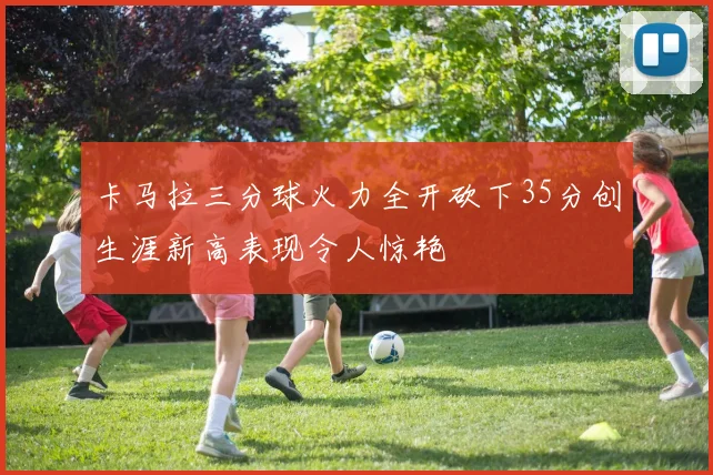 卡马拉三分球火力全开砍下35分创生涯新高表现令人惊艳