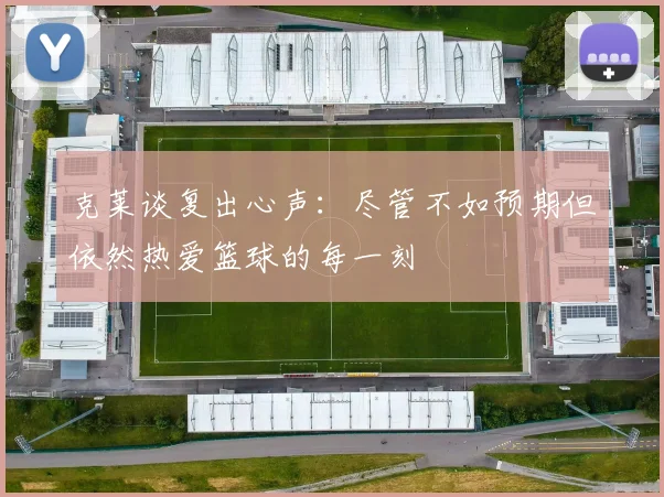 克莱谈复出心声：尽管不如预期但依然热爱篮球的每一刻