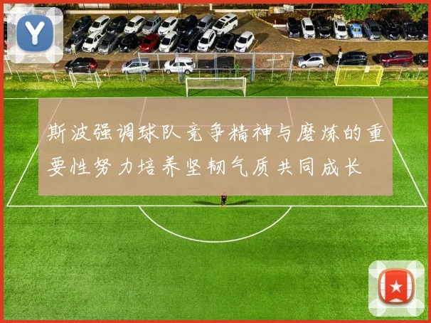 斯波强调球队竞争精神与磨炼的重要性努力培养坚韧气质共同成长