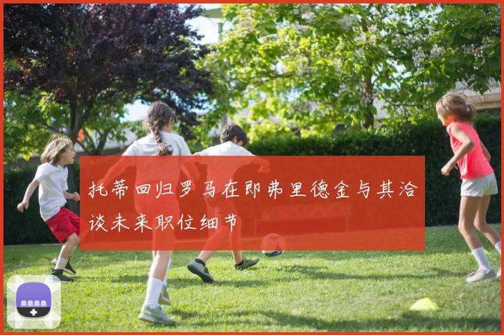 托蒂回归罗马在即弗里德金与其洽谈未来职位细节