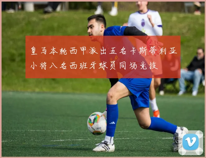 皇马本轮西甲派出五名卡斯蒂利亚小将八名西班牙球员同场竞技