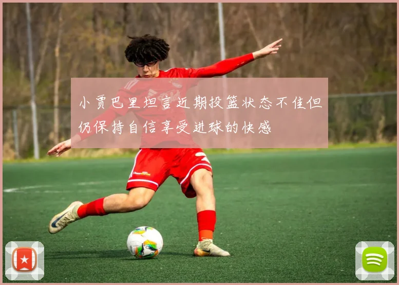 小贾巴里坦言近期投篮状态不佳但仍保持自信享受进球的快感