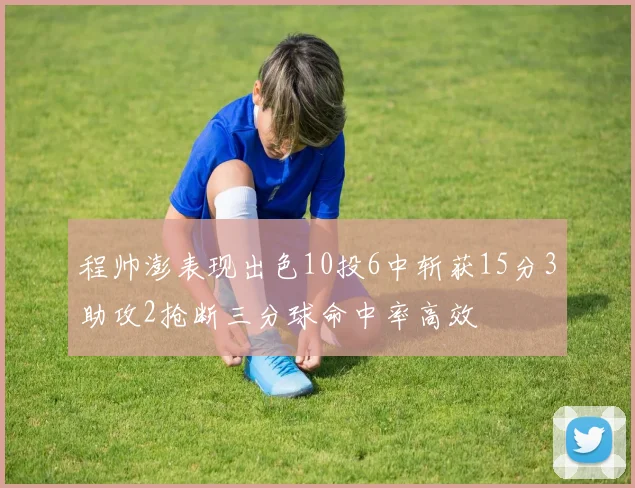 程帅澎表现出色10投6中斩获15分3助攻2抢断三分球命中率高效