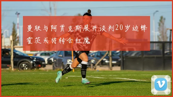 曼联与阿贾克斯展开谈判20岁边锋霍茨或将转会红魔