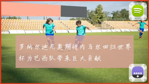 罗纳尔迪尼奥期待内马尔回归世界杯为巴西队带来巨大贡献