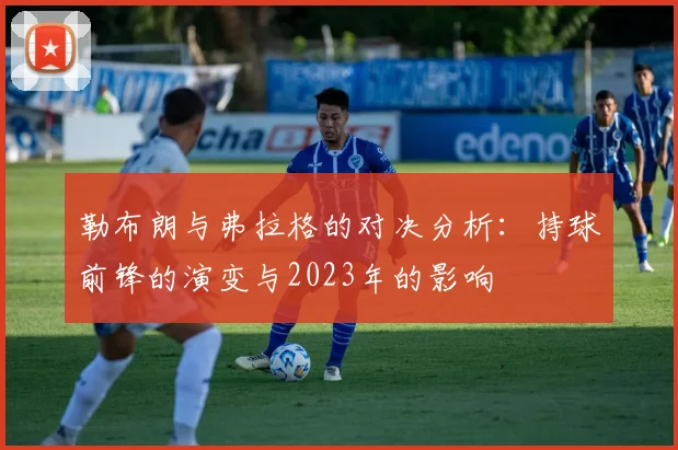 勒布朗与弗拉格的对决分析：持球前锋的演变与2023年的影响