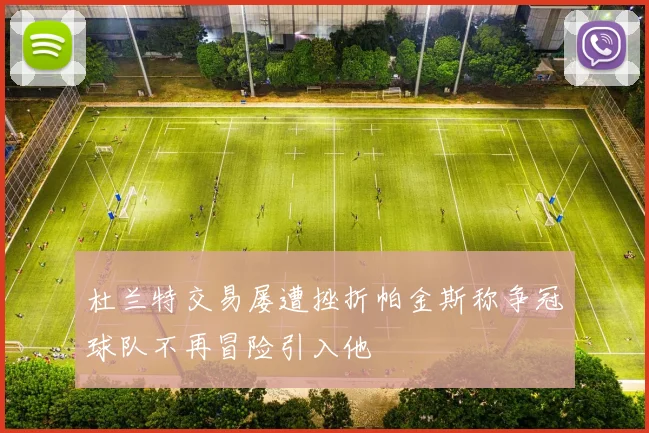 杜兰特交易屡遭挫折帕金斯称争冠球队不再冒险引入他