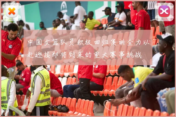 中国女篮队员积极回归集训全力以赴迎接即将到来的重大赛事挑战