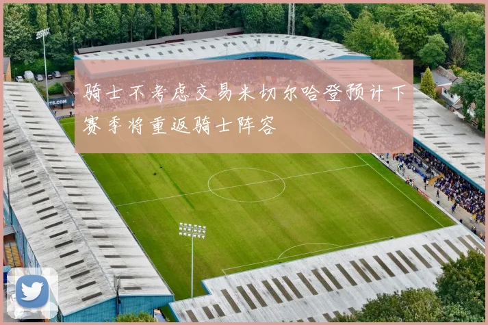 骑士不考虑交易米切尔哈登预计下赛季将重返骑士阵容