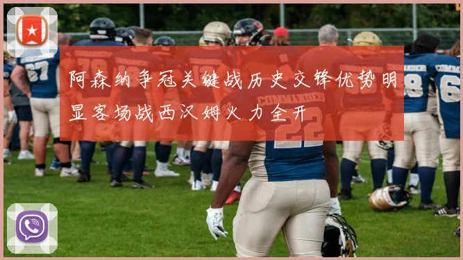 阿森纳争冠关键战历史交锋优势明显客场战西汉姆火力全开