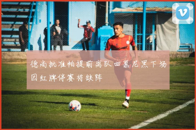 德尚批准帕提前离队回慕尼黑下场因红牌停赛将缺阵