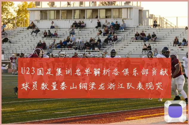 U23国足集训名单解析各俱乐部贡献球员数量泰山铜梁龙浙江队表现突出