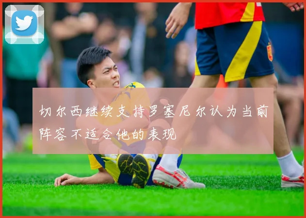 切尔西继续支持罗塞尼尔认为当前阵容不适合他的表现