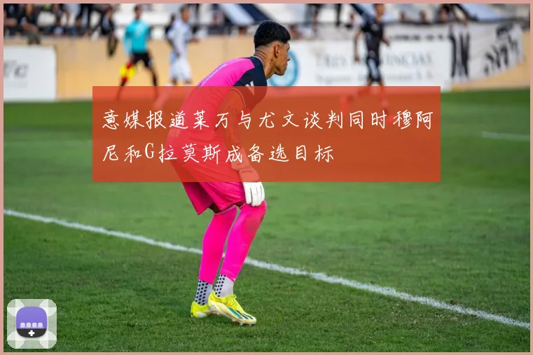 意媒报道莱万与尤文谈判同时穆阿尼和G拉莫斯成备选目标