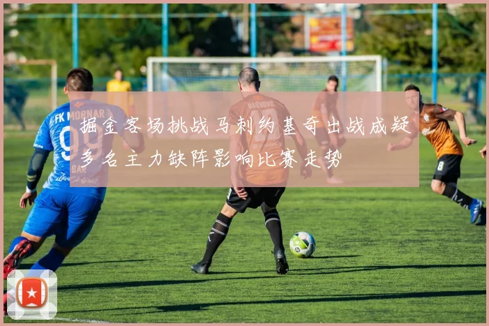 掘金客场挑战马刺约基奇出战成疑多名主力缺阵影响比赛走势