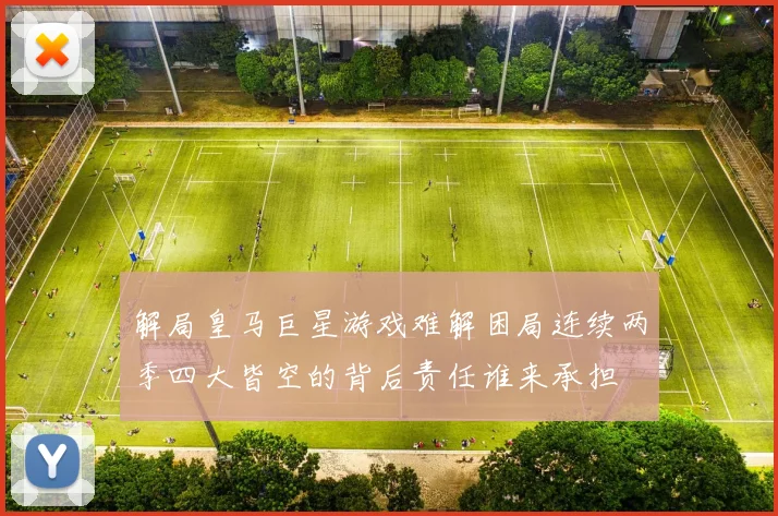 解局皇马巨星游戏难解困局连续两季四大皆空的背后责任谁来承担