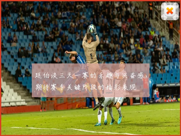 廷伯谈三天一赛的乐趣与兴奋感，期待赛季关键阶段的精彩表现
