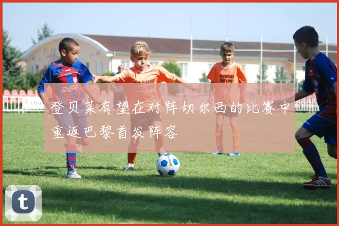 登贝莱有望在对阵切尔西的比赛中重返巴黎首发阵容