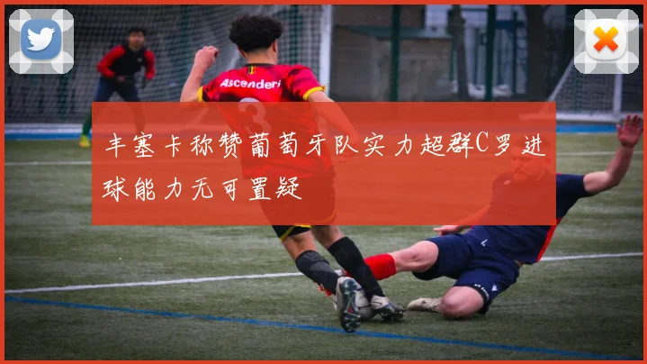 丰塞卡称赞葡萄牙队实力超群C罗进球能力无可置疑