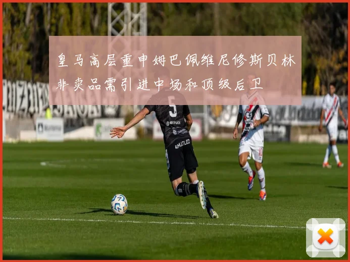 皇马高层重申姆巴佩维尼修斯贝林非卖品需引进中场和顶级后卫