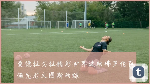 曼德拉戈拉精彩世界波助佛罗伦萨领先尤文图斯两球