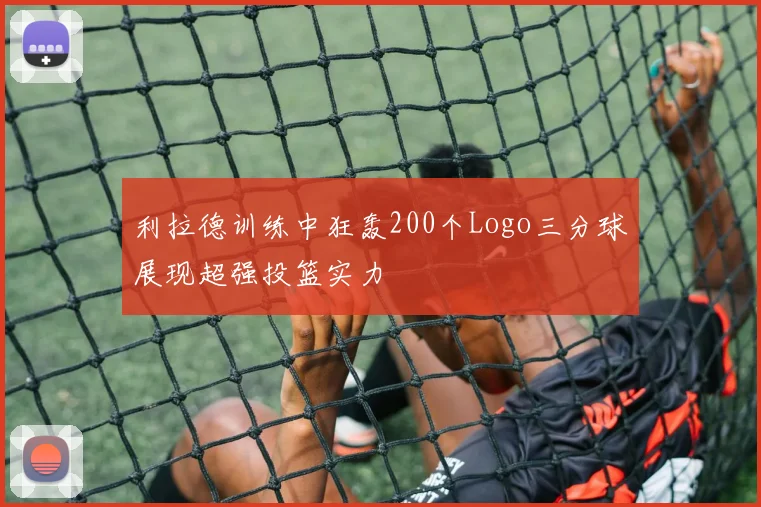 利拉德训练中狂轰200个Logo三分球展现超强投篮实力