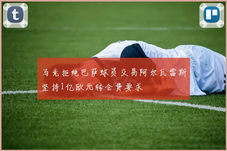 马竞拒绝巴萨球员交易阿尔瓦雷斯坚持1亿欧元转会费要求