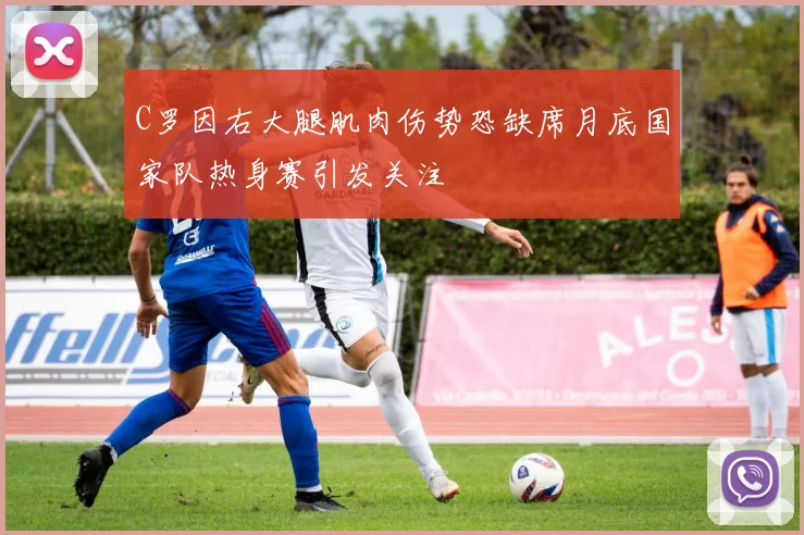 C罗因右大腿肌肉伤势恐缺席月底国家队热身赛引发关注