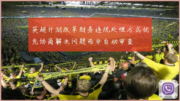 英超计划改革财务违规处理方式优先协商解决问题而非自动审查