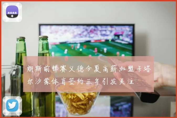 朗斯前锋赛义德今夏高薪加盟卡塔尔沙蒙体育签约三年引发关注